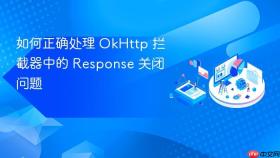 如何正确处理 OkHttp 拦截器中的 Response 关闭问题
