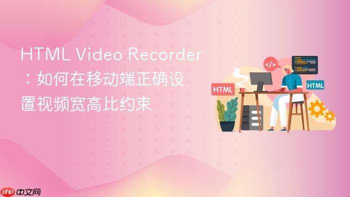 HTML Video Recorder:如何在移动端正确设置视频宽高比约束