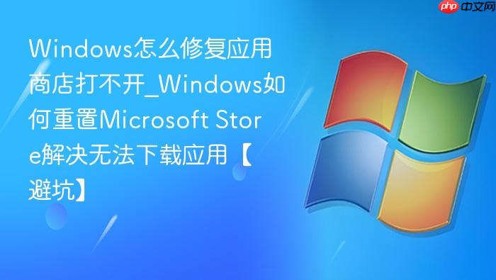 windows怎么修复应用商店打不开_windows如何重置microsoft store解决无法下载应用【避坑】