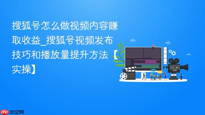 搜狐号怎么做视频内容赚取收益_搜狐号视频发布技巧和播放量提升方法【实操】