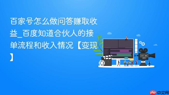 百家号怎么做问答赚取收益_百度知道合伙人的接单流程和收入情况【变现】