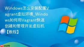 windows怎么安装配置vagrant虚拟环境_windows如何用vagrant快速创建和管理开发虚拟机【教程】