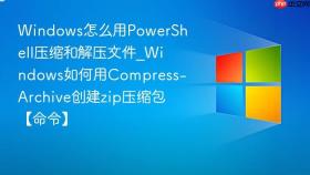 windows怎么用powershell压缩和解压文件_windows如何用compress-archive创建zip压缩包【命令】