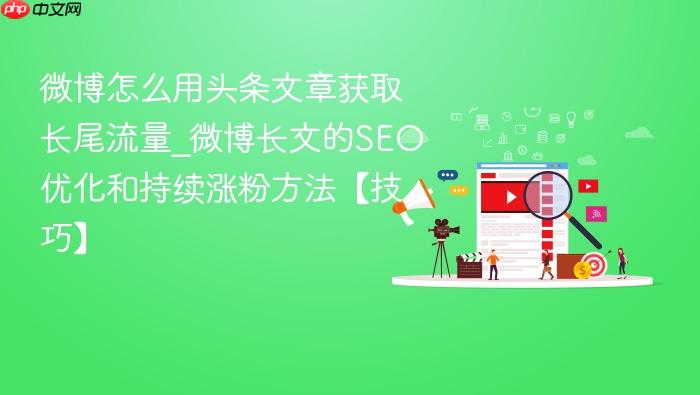 微博怎么用头条文章获取长尾流量_微博长文的seo优化和持续涨粉方法【技巧】