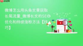 微博怎么用头条文章获取长尾流量_微博长文的seo优化和持续涨粉方法【技巧】