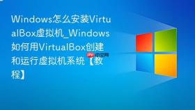 windows怎么安装virtualbox虚拟机_windows如何用virtualbox创建和运行虚拟机系统【教程】