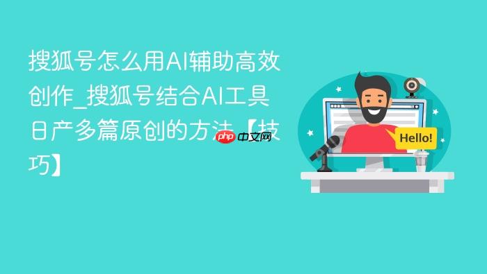 搜狐号怎么用ai辅助高效创作_搜狐号结合ai工具日产多篇原创的方法【技巧】