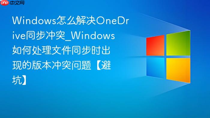 windows怎么解决onedrive同步冲突_windows如何处理文件同步时出现的版本冲突问题【避坑】