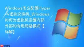 windows怎么配置hyper-v虚拟交换机_windows如何为虚拟机设置内部外部和专用网络模式【详解】