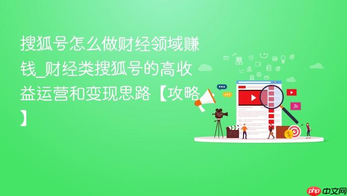 搜狐号怎么做财经领域赚钱_财经类搜狐号的高收益运营和变现思路【攻略】