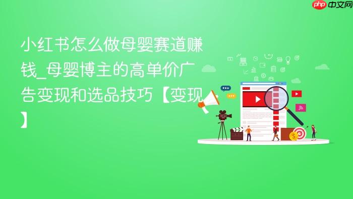 小红书怎么做母婴赛道赚钱_母婴博主的高单价广告变现和选品技巧【变现】