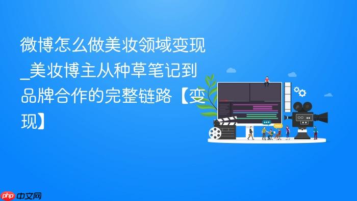 微博怎么做美妆领域变现_美妆博主从种草笔记到品牌合作的完整链路【变现】