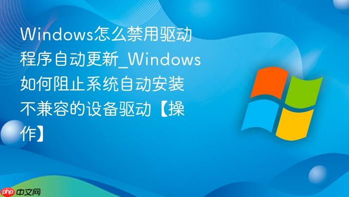 windows怎么禁用驱动程序自动更新_windows如何阻止系统自动安装不兼容的设备驱动【操作】
