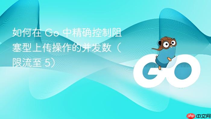 如何在 Go 中精确控制阻塞型上传操作的并发数（限流至 5）
