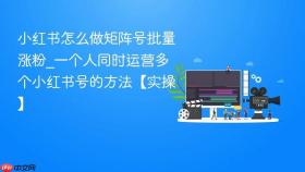 小红书怎么做矩阵号批量涨粉_一个人同时运营多个小红书号的方法【实操】