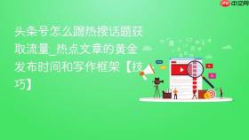 头条号怎么蹭热搜话题获取流量_热点文章的黄金发布时间和写作框架【技巧】