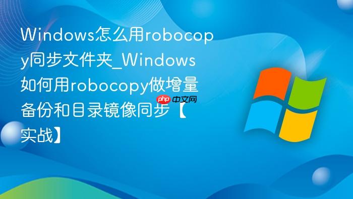 windows怎么用robocopy同步文件夹_windows如何用robocopy做增量备份和目录镜像同步【实战】