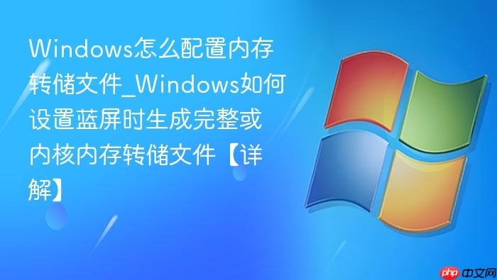 windows怎么配置内存转储文件_windows如何设置蓝屏时生成完整或内核内存转储文件【详解】