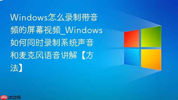 windows怎么录制带音频的屏幕视频_windows如何同时录制系统声音和麦克风语音讲解【方法】