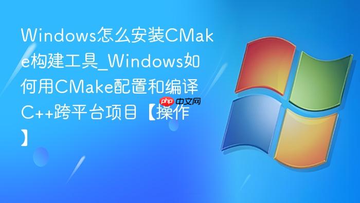 windows怎么安装cmake构建工具_windows如何用cmake配置和编译c++跨平台项目【操作】