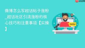 微博怎么写超话帖子涨粉_超话社区引流涨粉的核心技巧和注意事项【实操】