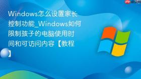 windows怎么设置家长控制功能_windows如何限制孩子的电脑使用时间和可访问内容【教程】