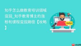 知乎怎么做教育培训领域变现_知乎教育博主的涨粉和课程变现路径【攻略】