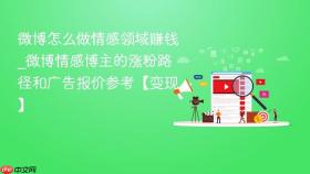 微博怎么做情感领域赚钱_微博情感博主的涨粉路径和广告报价参考【变现】