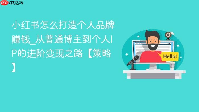 小红书怎么打造个人品牌赚钱_从普通博主到个人ip的进阶变现之路【策略】