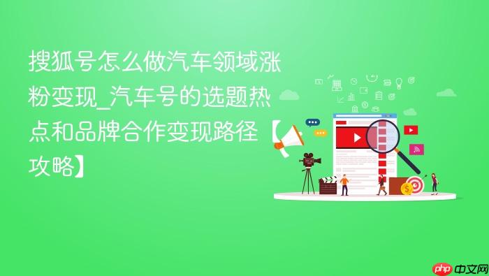 搜狐号怎么做汽车领域涨粉变现_汽车号的选题热点和品牌合作变现路径【攻略】
