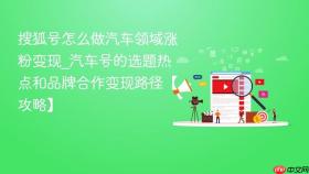 搜狐号怎么做汽车领域涨粉变现_汽车号的选题热点和品牌合作变现路径【攻略】
