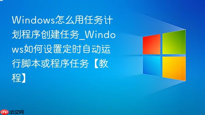 windows怎么用任务计划程序创建任务_windows如何设置定时自动运行脚本或程序任务【教程】