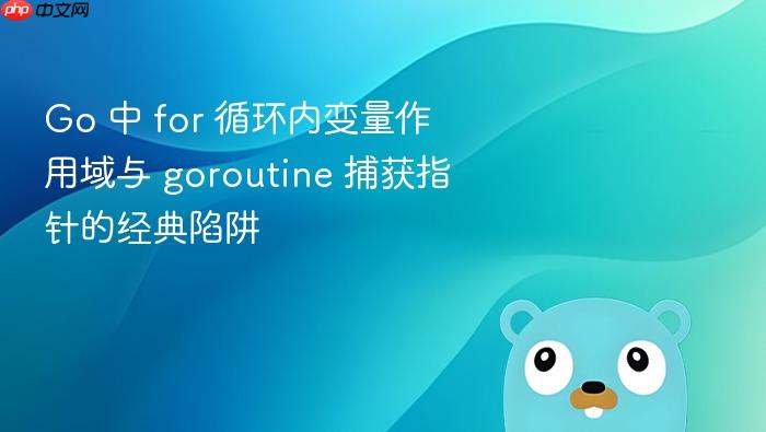 Go 中 for 循环内变量作用域与 goroutine 捕获指针的经典陷阱