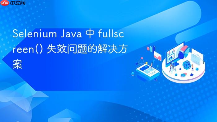 Selenium Java 中 fullscreen() 失效问题的解决方案