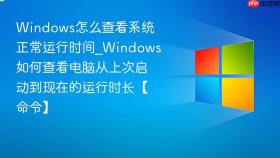 Windows怎么查看系统正常运行时间_Windows如何查看电脑从上次启动到现在的运行时长【命令】