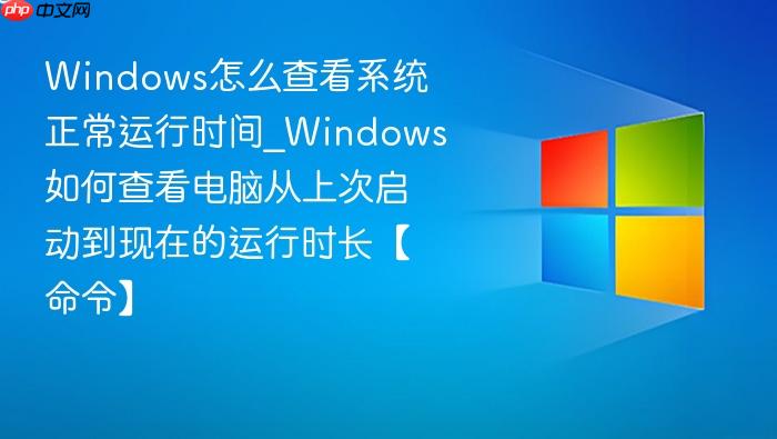 windows怎么查看系统正常运行时间_windows如何查看电脑从上次启动到现在的运行时长【命令】