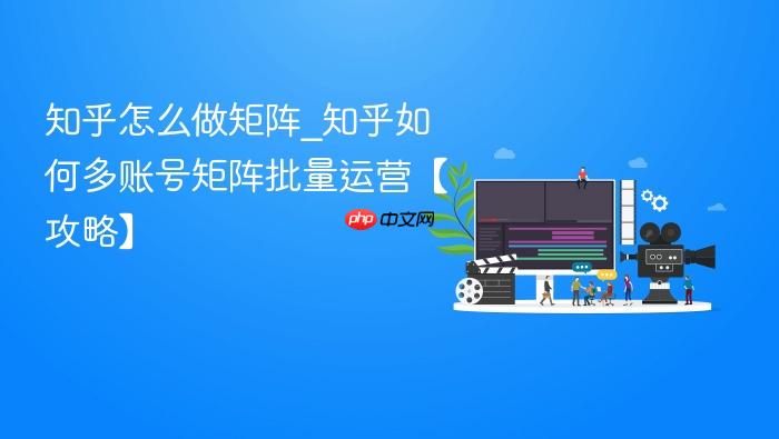 知乎怎么做矩阵_知乎如何多账号矩阵批量运营【攻略】
