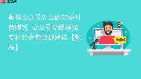 微信公众号怎么做知识付费赚钱_公众号卖课程卖专栏的完整变现路径【教程】