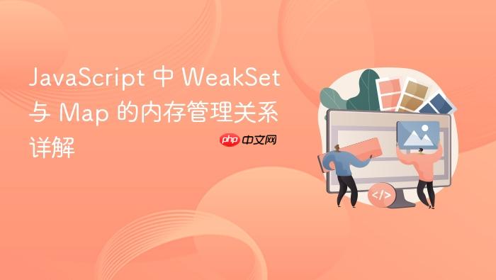 JavaScript 中 WeakSet 与 Map 的内存管理关系详解