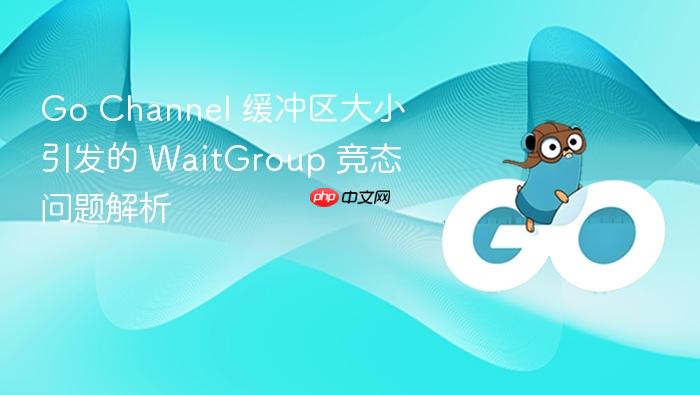 Go Channel 缓冲区大小引发的 WaitGroup 竞态问题解析