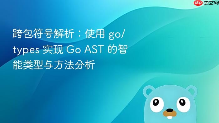 跨包符号解析:使用 go/types 实现 Go AST 的智能类型与方法分析