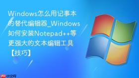 windows怎么用记事本的替代编辑器_windows如何安装notepad++等更强大的文本编辑工具【技巧】
