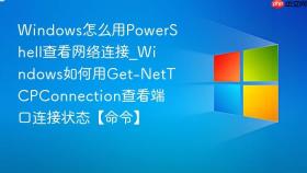 windows怎么用powershell查看网络连接_windows如何用get-nettcpconnection查看端口连接状态【命令】