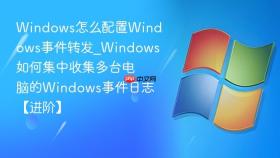 windows怎么配置windows事件转发_windows如何集中收集多台电脑的windows事件日志【进阶】