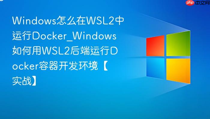 windows怎么在wsl2中运行docker_windows如何用wsl2后端运行docker容器开发环境【实战】