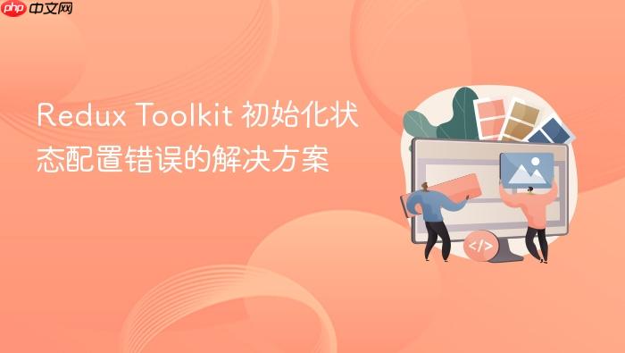 Redux Toolkit 初始化状态配置错误的解决方案