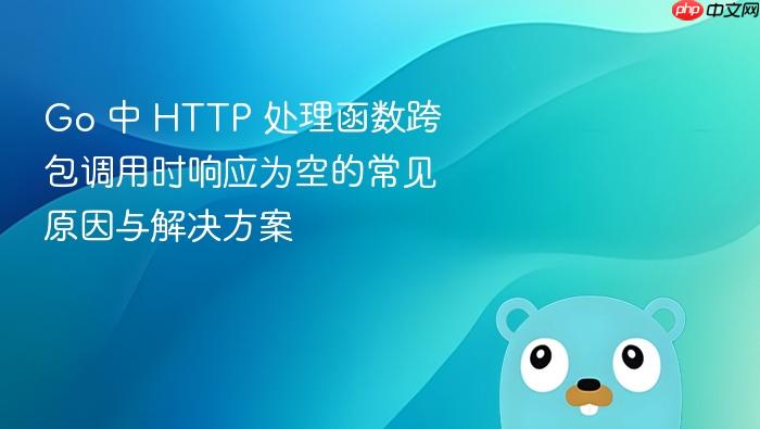 Go 中 HTTP 处理函数跨包调用时响应为空的常见原因与解决方案