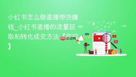 小红书怎么做直播带货赚钱_小红书直播的流量获取和转化成交方法【变现】
