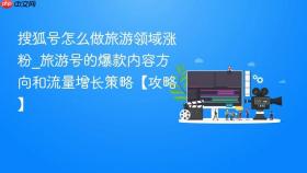 搜狐号怎么做旅游领域涨粉_旅游号的爆款内容方向和流量增长策略【攻略】