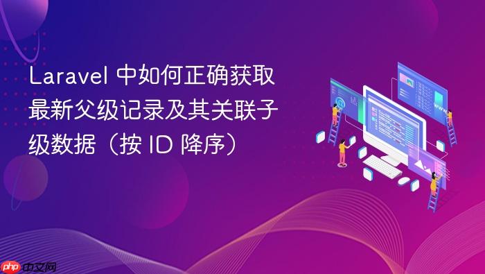 Laravel 中如何正确获取最新父级记录及其关联子级数据(按 ID 降序)